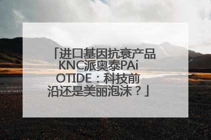 进口基因抗衰产品KNC派奥泰PAiOTIDE：科技前沿还是美丽泡沫？